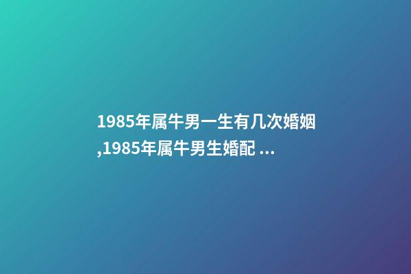 1985年属牛男一生有几次婚姻,1985年属牛男生婚配 1985年属牛一生有几次婚姻,85属牛的一生婚姻-第1张-观点-玄机派